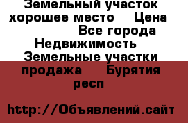 Земельный участок хорошее место  › Цена ­ 900 000 - Все города Недвижимость » Земельные участки продажа   . Бурятия респ.